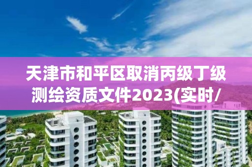 天津市和平區取消丙級丁級測繪資質文件2023(實時/更新中)