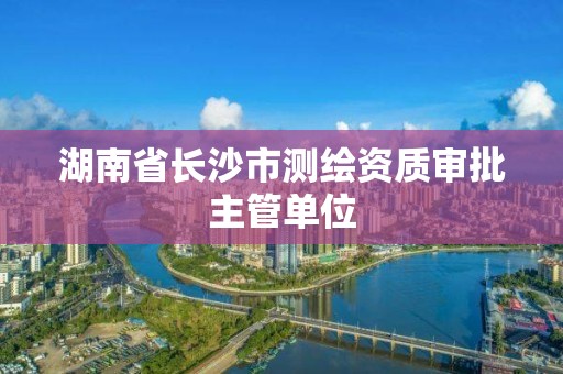 湖南省長沙市測繪資質審批主管單位