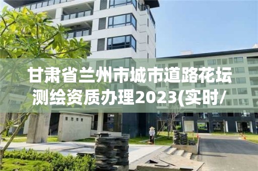 甘肅省蘭州市城市道路花壇測繪資質辦理2023(實時/更新中)