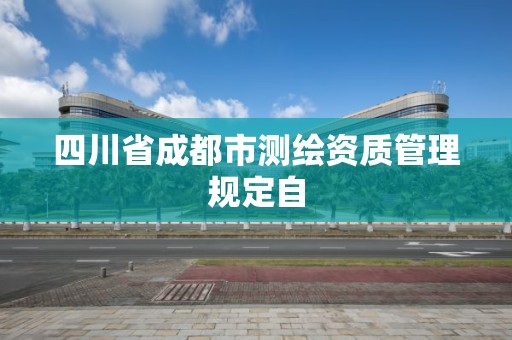 四川省成都市測(cè)繪資質(zhì)管理規(guī)定自