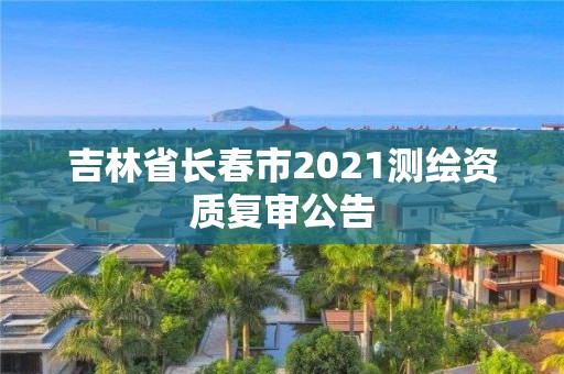 吉林省長春市2021測繪資質復審公告