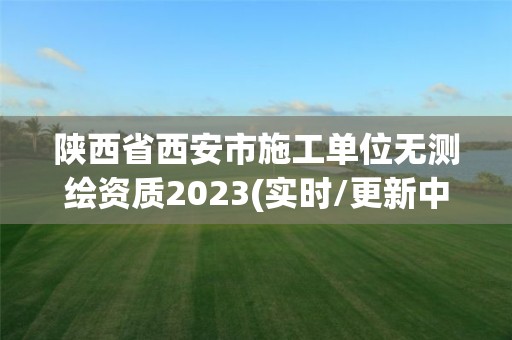 陜西省西安市施工單位無測繪資質2023(實時/更新中)