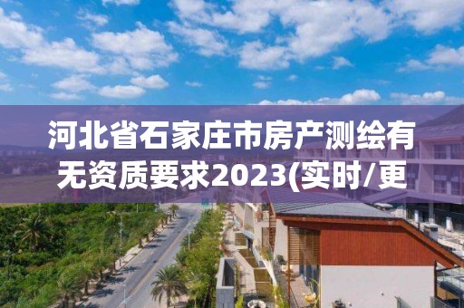 河北省石家莊市房產(chǎn)測繪有無資質(zhì)要求2023(實(shí)時(shí)/更新中)