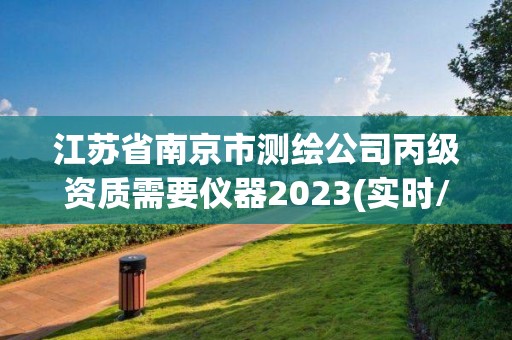 江蘇省南京市測(cè)繪公司丙級(jí)資質(zhì)需要儀器2023(實(shí)時(shí)/更新中)