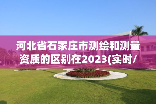 河北省石家莊市測繪和測量資質的區別在2023(實時/更新中)