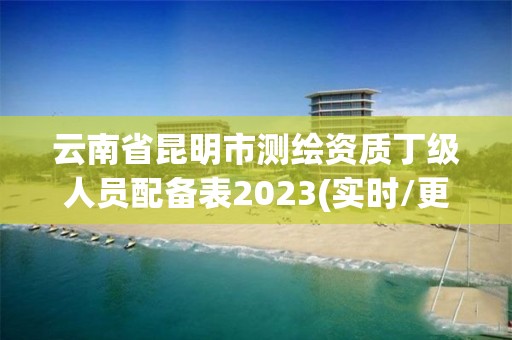 云南省昆明市測繪資質丁級人員配備表2023(實時/更新中)