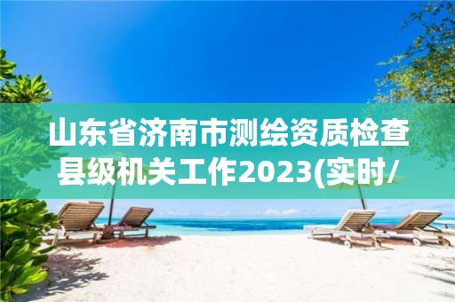 山東省濟南市測繪資質檢查縣級機關工作2023(實時/更新中)