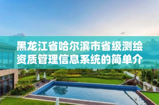 黑龍江省哈爾濱市省級(jí)測(cè)繪資質(zhì)管理信息系統(tǒng)的簡(jiǎn)單介紹