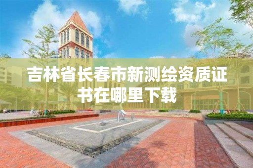 吉林省長春市新測繪資質證書在哪里下載