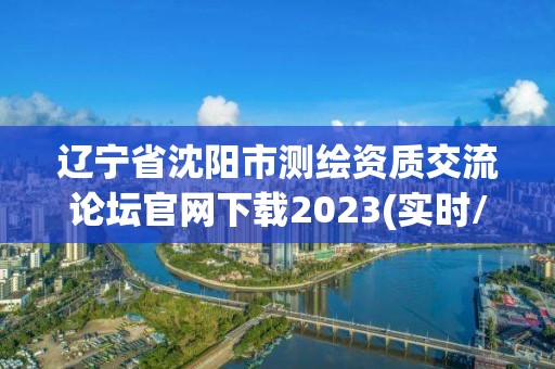 遼寧省沈陽市測(cè)繪資質(zhì)交流論壇官網(wǎng)下載2023(實(shí)時(shí)/更新中)