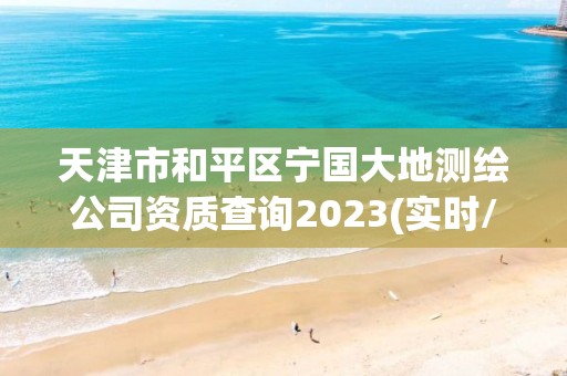 天津市和平區寧國大地測繪公司資質查詢2023(實時/更新中)