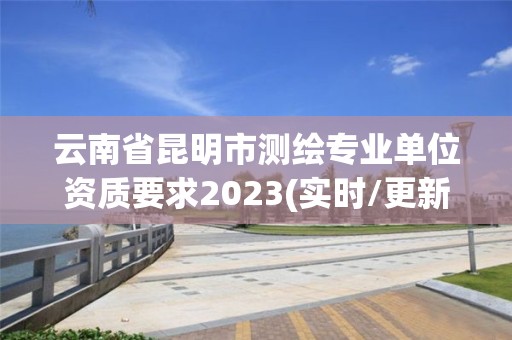 云南省昆明市測繪專業(yè)單位資質(zhì)要求2023(實時/更新中)