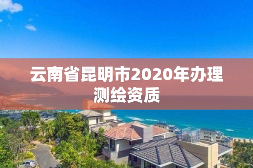 云南省昆明市2020年辦理測繪資質(zhì)