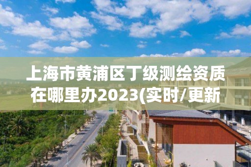 上海市黃浦區丁級測繪資質在哪里辦2023(實時/更新中)