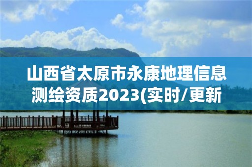 山西省太原市永康地理信息測繪資質2023(實時/更新中)