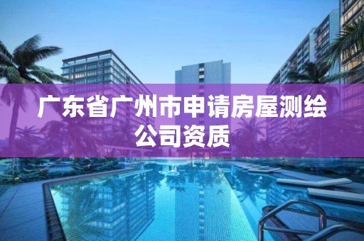 廣東省廣州市申請房屋測繪公司資質