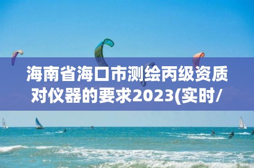 海南省海口市測繪丙級資質對儀器的要求2023(實時/更新中)