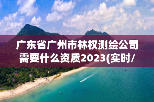 廣東省廣州市林權測繪公司需要什么資質2023(實時/更新中)