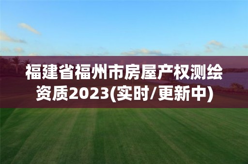 福建省福州市房屋產權測繪資質2023(實時/更新中)