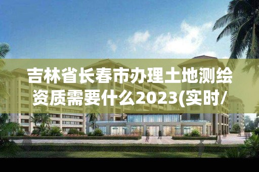 吉林省長春市辦理土地測繪資質需要什么2023(實時/更新中)