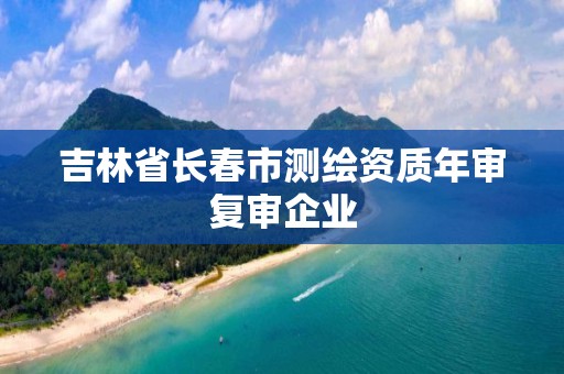 吉林省長春市測繪資質年審復審企業