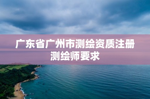 廣東省廣州市測繪資質(zhì)注冊測繪師要求