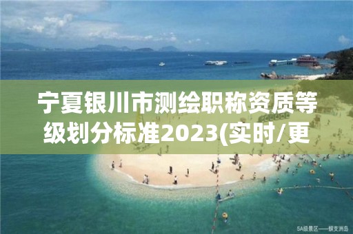 寧夏銀川市測繪職稱資質等級劃分標準2023(實時/更新中)