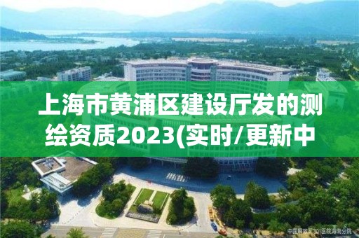 上海市黃浦區建設廳發的測繪資質2023(實時/更新中)