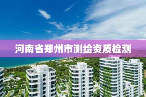 河南省鄭州市測繪資質檢測