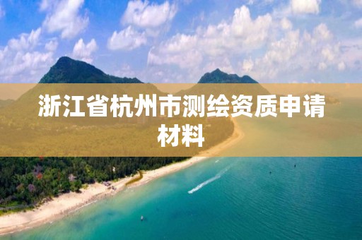 浙江省杭州市測(cè)繪資質(zhì)申請(qǐng)材料