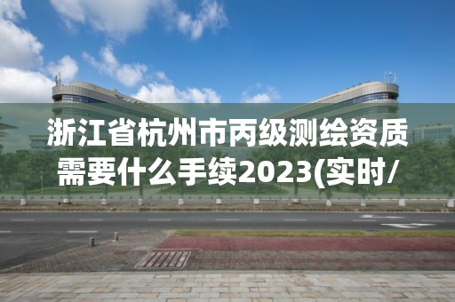 浙江省杭州市丙級測繪資質(zhì)需要什么手續(xù)2023(實時/更新中)