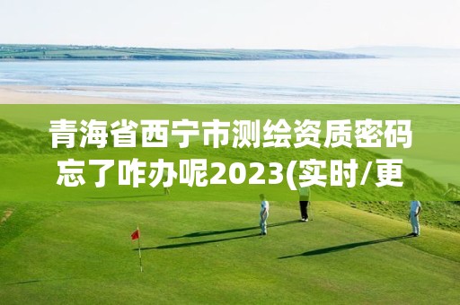 青海省西寧市測繪資質(zhì)密碼忘了咋辦呢2023(實時/更新中)