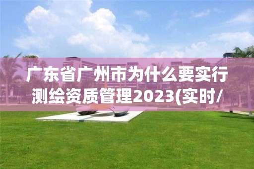 廣東省廣州市為什么要實行測繪資質管理2023(實時/更新中)