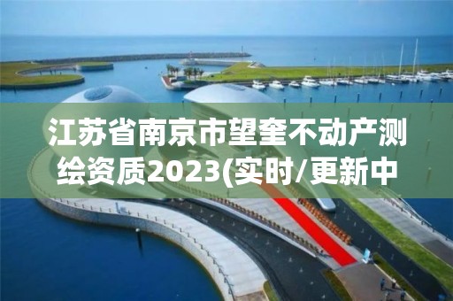 江蘇省南京市望奎不動產(chǎn)測繪資質(zhì)2023(實時/更新中)