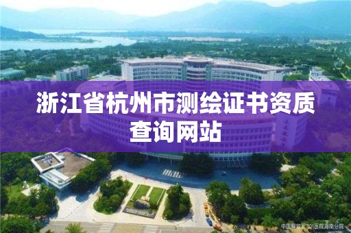 浙江省杭州市測繪證書資質查詢網站