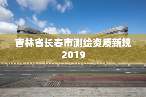 吉林省長春市測繪資質新規2019