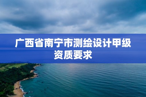 廣西省南寧市測繪設計甲級資質要求