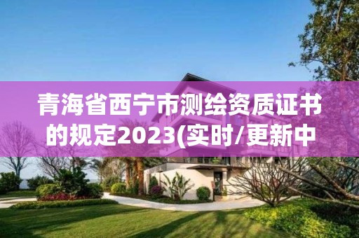 青海省西寧市測繪資質證書的規定2023(實時/更新中)