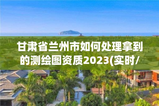 甘肅省蘭州市如何處理拿到的測繪圖資質2023(實時/更新中)