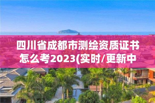 四川省成都市測繪資質(zhì)證書怎么考2023(實(shí)時(shí)/更新中)