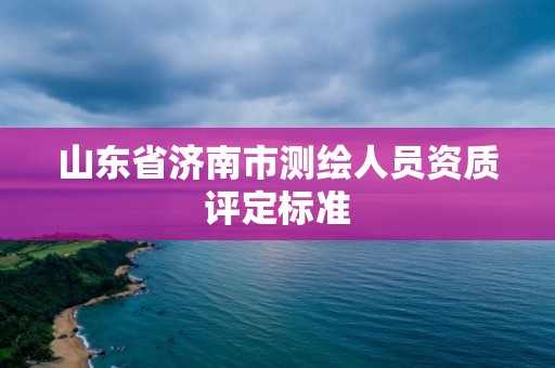 山東省濟南市測繪人員資質評定標準