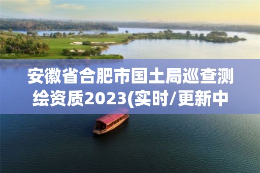 安徽省合肥市國土局巡查測繪資質2023(實時/更新中)