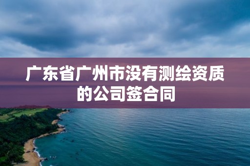 廣東省廣州市沒有測繪資質(zhì)的公司簽合同