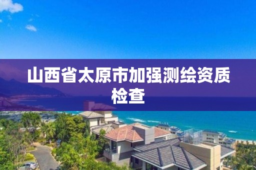 山西省太原市加強測繪資質檢查