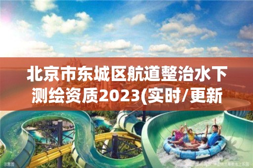 北京市東城區航道整治水下測繪資質2023(實時/更新中)