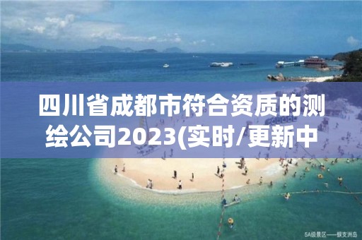 四川省成都市符合資質的測繪公司2023(實時/更新中)