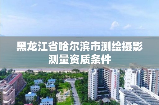 黑龍江省哈爾濱市測繪攝影測量資質條件