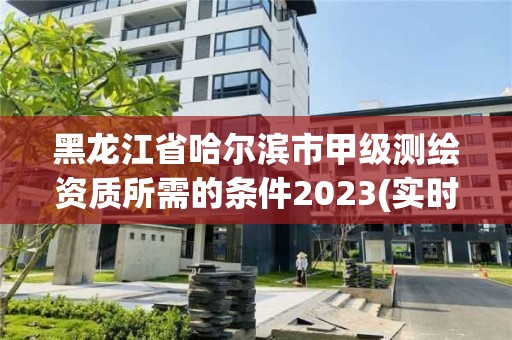 黑龍江省哈爾濱市甲級測繪資質所需的條件2023(實時/更新中)