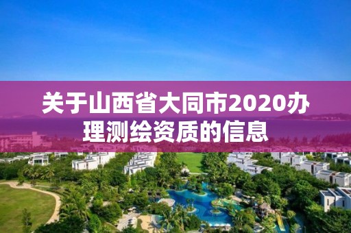 關于山西省大同市2020辦理測繪資質的信息