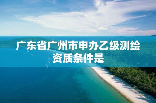 廣東省廣州市申辦乙級測繪資質條件是